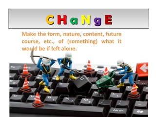 CHaNgE
Make the form, nature, content, future
course, etc., of (something) what it
would be if left alone.

 