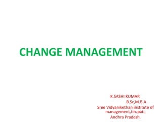 CHANGE MANAGEMENT
K.SASHI KUMAR
B.Sc,M.B.A
Sree Vidyanikethan institute of
management,tirupati,
Andhra Pradesh.
 