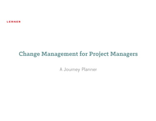 Change Management for Project Managers
A Journey Planner
 