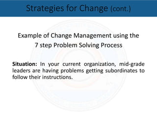 Example of Change Management using the
7 step Problem Solving Process
Situation: In your current organization, mid-grade
leaders are having problems getting subordinates to
follow their instructions.
Strategies for Change (cont.)
 
