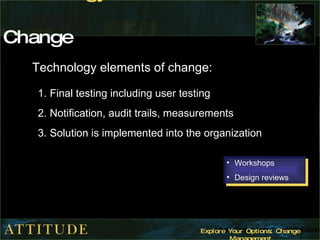 Technology  Dimension of Change Technology elements of change: Final testing including user testing Notification, audit trails, measurements Solution is implemented into the organization  Workshops Design reviews 