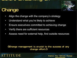 Before Embarking on Change <ul><li>Align the change with the company’s strategy </li></ul><ul><li>Understand what you’re l...