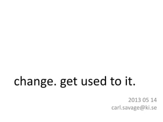 2013 05 14
carl.savage@ki.se
get used to it.change.
 