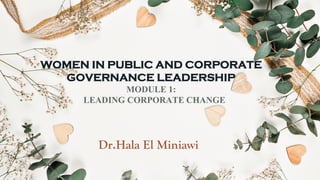 WOMEN IN PUBLIC AND CORPORATE
GOVERNANCE LEADERSHIP
MODULE 1:
LEADING CORPORATE CHANGE
Dr.Hala El Miniawi
 