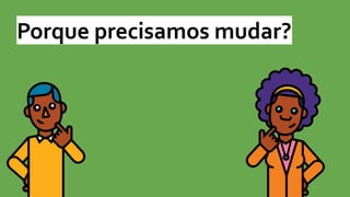 Porque precisamos mudar?
 