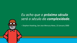 Eu acho que o próximo século
será o século da complexidade.
– Stephen Hawking, San Jose Mercury News, 23 January 2000
 