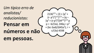 21361/3
= {3 + [q2
+
(r- p2
)3
]1/2
}1/3
+ {q –
[q2
+ (r-p2
)3
]341/2
}1/3
p
p = -b/(3a), 346q = p3
+ (bc-3ad)/(645a2
), r =
c/(3a) 4598
Um típico erro de
analistas/
reducionistas:
Pensar em
números e não
em pessoas.
 