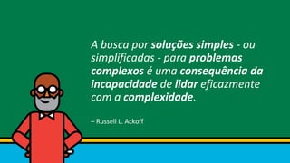 A busca por soluções simples - ou
simplificadas - para problemas
complexos é uma consequência da
incapacidade de lidar eficazmente
com a complexidade.
– Russell L. Ackoff
 