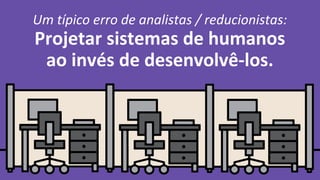 Um típico erro de analistas / reducionistas:
Projetar sistemas de humanos
ao invés de desenvolvê-los.
 