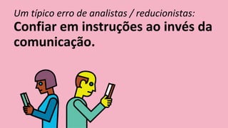 Um típico erro de analistas / reducionistas:
Confiar em instruções ao invés da
comunicação.
 