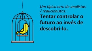 Um típico erro de analistas
/ reducionistas:
Tentar controlar o
futuro ao invés de
descobri-lo.
 