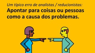 Um típico erro de analistas / reducionistas:
Apontar para coisas ou pessoas
como a causa dos problemas.
 