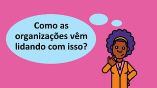 Como as
organizações vêm
lidando com isso?
 