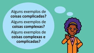 Alguns exemplos de
coisas complicadas?
Alguns exemplos de
coisas complexas?
Alguns exemplos de
coisas complexas e
complicadas?
 