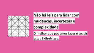 Não há leis para lidar com
mudanças, incertezas e
complexidade
O melhor que podemos fazer é seguir
estas 8 diretrizes.
 