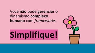 Você não pode gerenciar o
dinamismo complexo
humano com frameworks.
Simplifique!
 