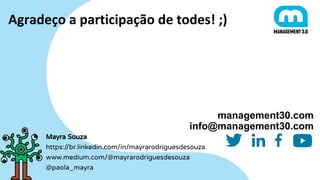 management30.com
info@management30.com
Mayra Souza
https://br.linkedin.com/in/mayrarodriguesdesouza
www.medium.com/@mayrarodriguesdesouza
@paola_mayra
Agradeço a participação de todes! ;)
 