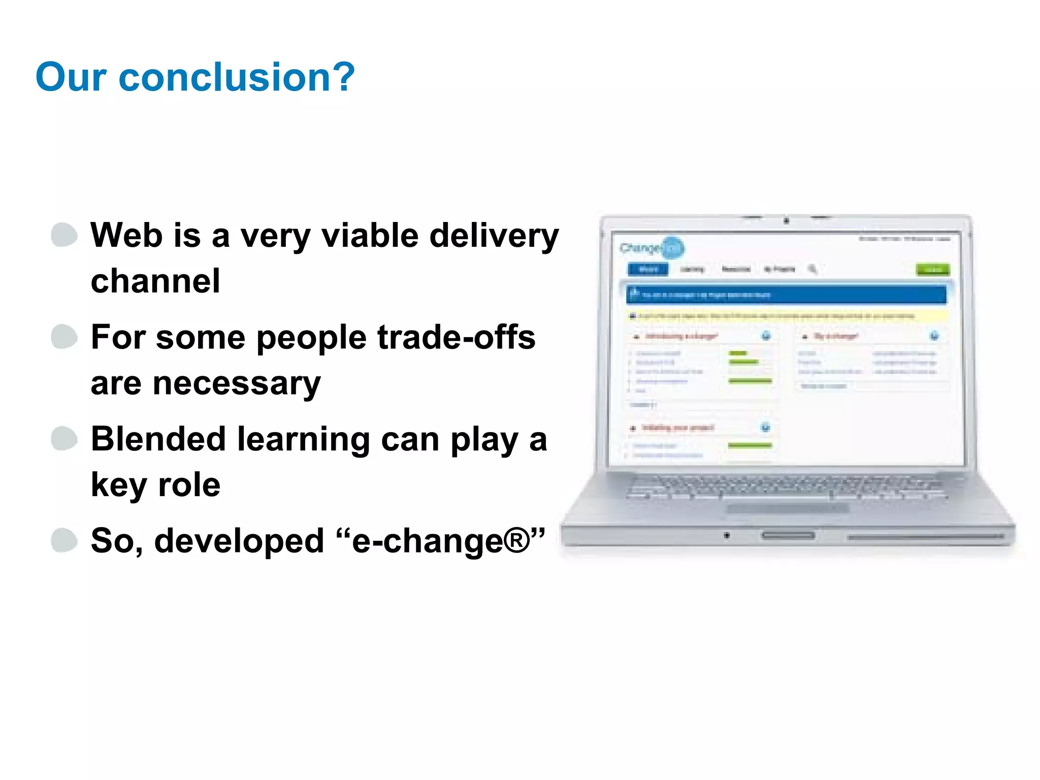 Our conclusion?


  Web is a very viable delivery
  channel
  For some people trade-offs
  are necessary
  Blended learning can play a
  key role
  So, developed “e-change®”
 