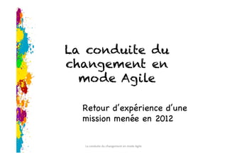 La conduite du
changement en
mode Agile
Retour d’expérience d’une
mission menée en 2012

La	
  conduite	
  du	
  changement	
  en	
  mode	
  Agile	
  
 