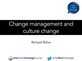 Change management and 
culture change
Richard Riche
oneclearmessageoneclearmessage.co.za
 