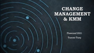 CHANGE
MANAGEMENT
& KMM
Flowconf 2021
Tuncer Tunç
 