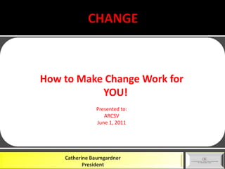 CHANGE How to Make Change Work for YOU! Presented to: ARCSV June 1, 2011 