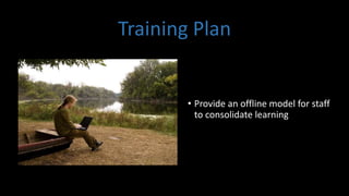 Training Plan
• Provide an offline model for staff
to consolidate learning
 