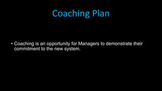 Coaching Plan
• Coaching is an opportunity for Managers to demonstrate their
commitment to the new system.
 