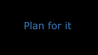 Plan for it
 
