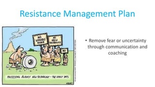 Resistance Management Plan
• Remove fear or uncertainty
through communication and
coaching
 