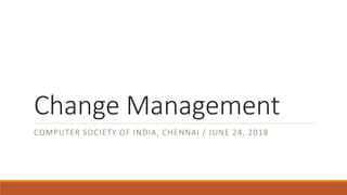 Change Management
COMPUTER SOCIETY OF INDIA, CHENNAI / JUNE 24, 2018
 