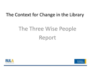 The Context for Change in the Library

     The Three Wise People
            Report
 