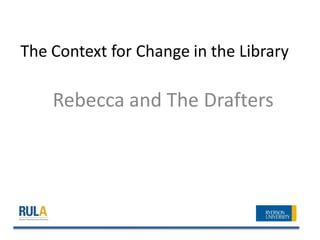 The Context for Change in the Library

    Rebecca and The Drafters
 