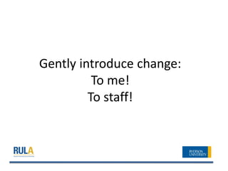 Gently introduce change:
          To me!
         To staff!
 