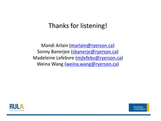 Thanks for listening!

   Mandi Arlain (marlain@ryerson.ca)
 Sonny Banerjee (sbanerje@ryerson.ca)
Madeleine Lefebvre (mjlefebv@ryerson.ca)
 Weina Wang (weina.wang@ryerson.ca)




                     (. )
 