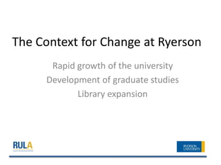 The Context for Change at Ryerson
      Rapid growth of the university
     Development of graduate studies
            Library expansion
 
