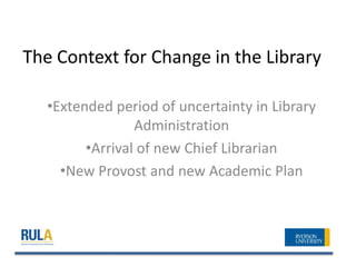 The Context for Change in the Library

   •Extended period of uncertainty in Library
                 Administration
         •Arrival of new Chief Librarian
     •New Provost and new Academic Plan
 
