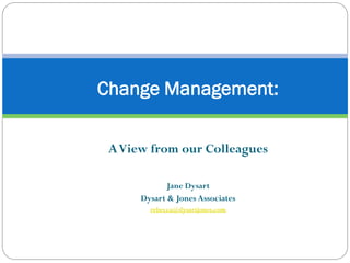 Change Management:

 A View from our Colleagues

             Jane Dysart
      Dysart & Jones Associates
        rebecca@dysartjones.com
 