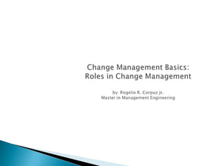 Change Management Basics: Roles in Change Managementby: Rogelio R. Corpuz Jr.Master in Management Engineering 