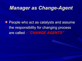 Manager as Change-Agent
People who act as catalysts and assume
the responsibility for changing process
are called – ”CHANGE AGENTS”

 