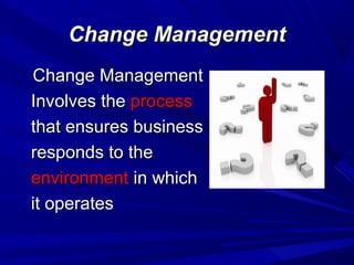 Change Management
Change Management
Involves the process
that ensures business
responds to the
environment in which
it operates

 