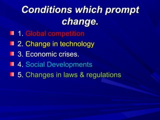 Conditions which prompt
change.
1. Global competition
2. Change in technology
3. Economic crises.
4. Social Developments
5. Changes in laws & regulations

 
