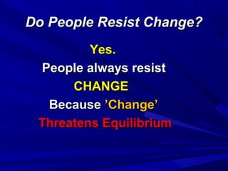 Do People Resist Change?
Yes.
People always resist
CHANGE
Because ’Change’
Threatens Equilibrium

 