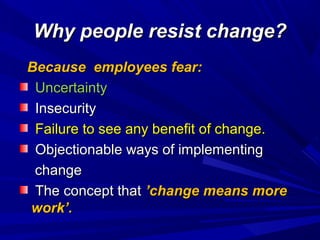 Why people resist change?
Because employees fear:
Uncertainty
Insecurity
Failure to see any benefit of change.
Objectionable ways of implementing
change
The concept that ’change means more
work’.

 