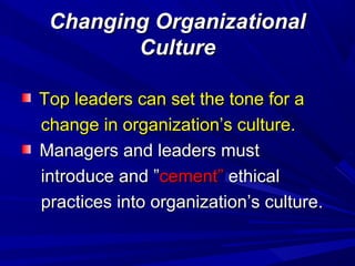 Changing Organizational
Culture
Top leaders can set the tone for a
change in organization’s culture.
Managers and leaders must
introduce and ”cement” ethical
practices into organization’s culture.

 