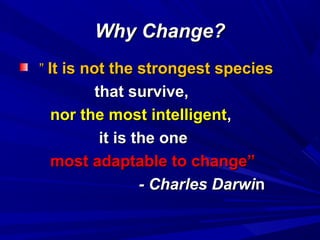 Why Change?
” It is not the strongest species

that survive,
nor the most intelligent,
it is the one
most adaptable to change”
- Charles Darwin

 