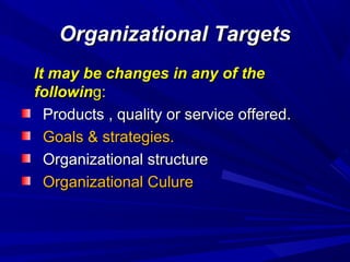 Organizational Targets
It may be changes in any of the
following:
Products , quality or service offered.
Goals & strategies.
Organizational structure
Organizational Culure

 