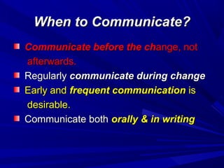 When to Communicate?
Communicate before the change, not
afterwards.
Regularly communicate during change
Early and frequent communication is
desirable.
Communicate both orally & in writing

 