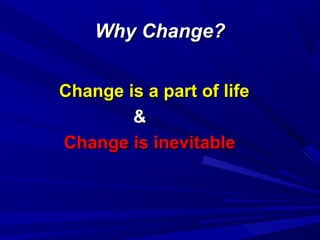 Why Change?
Change is a part of life
&
Change is inevitable

 