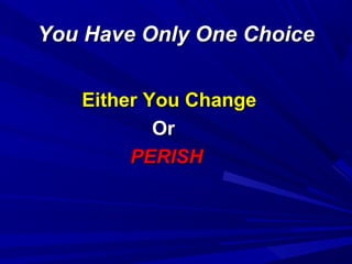 You Have Only One Choice
Either You Change
Or
PERISH

 